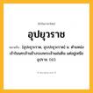 อุปยุวราช ความหมาย หมายถึงอะไร?, คำในภาษาไทย อุปยุวราช หมายถึง [อุปะยุวะราด, อุบปะยุวะราด] น. ตําแหน่งเจ้าในนครล้านช้างรองพระเจ้าแผ่นดิน แต่อยู่เหนืออุปราช. (ป.).