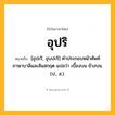 อุปริ ความหมาย หมายถึงอะไร?, คำในภาษาไทย อุปริ หมายถึง [อุปะริ, อุบปะริ] คําประกอบหน้าศัพท์ภาษาบาลีและสันสกฤต แปลว่า เบื้องบน ข้างบน. (ป., ส.).