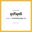 อุปริพุทธิ ความหมาย หมายถึงอะไร?, คำในภาษาไทย อุปริพุทธิ หมายถึง ว. กอบด้วยปัญญาอันสูง. (ส.).