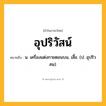 อุปริวัสน์ ความหมาย หมายถึงอะไร?, คำในภาษาไทย อุปริวัสน์ หมายถึง น. เครื่องแต่งกายตอนบน, เสื้อ. (ป. อุปริวสน).