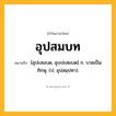 อุปสมบท ความหมาย หมายถึงอะไร?, คำในภาษาไทย อุปสมบท หมายถึง [อุปะสมบด, อุบปะสมบด] ก. บวชเป็นภิกษุ. (ป. อุปสมฺปทา).