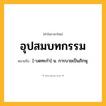 อุปสมบทกรรม ความหมาย หมายถึงอะไร?, คำในภาษาไทย อุปสมบทกรรม หมายถึง [-บดทะกำ] น. การบวชเป็นภิกษุ.