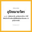 อุปัชฌายวัตร ความหมาย หมายถึงอะไร?, คำในภาษาไทย อุปัชฌายวัตร หมายถึง [อุปัดชายะวัด, อุบปัดชายะวัด] น. กิจที่สัทธิงวิหาริกจะต้องปฏิบัติต่ออุปัชฌาย์ของตน. (ป. อุปชฺฌายวตฺต).