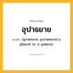 อุปาธยาย ความหมาย หมายถึงอะไร?, คำในภาษาไทย อุปาธยาย หมายถึง [อุปาดทะยาย, อุบปาดทะยาย] น. อุปัชฌาย์. (ส.; ป. อุปชฺฌาย).