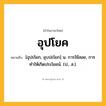 อุปโยค ความหมาย หมายถึงอะไร?, คำในภาษาไทย อุปโยค หมายถึง [อุปะโยก, อุบปะโยก] น. การใช้สอย, การทําให้เกิดประโยชน์. (ป., ส.).