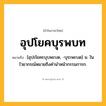 อุปโยคบุรพบท ความหมาย หมายถึงอะไร?, คำในภาษาไทย อุปโยคบุรพบท หมายถึง [อุปะโยคะบุบพะบด, -บุระพะบด] น. ในไวยากรณ์หมายถึงคํานําหน้ากรรมการก.