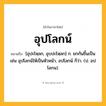 อุปโลกน์ ความหมาย หมายถึงอะไร?, คำในภาษาไทย อุปโลกน์ หมายถึง [อุปะโหฺลก, อุบปะโหฺลก] ก. ยกกันขึ้นเป็น เช่น อุปโลกน์ให้เป็นหัวหน้า, อปโลกน์ ก็ว่า. (ป. อปโลกน).
