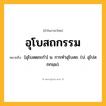 อุโบสถกรรม ความหมาย หมายถึงอะไร?, คำในภาษาไทย อุโบสถกรรม หมายถึง [อุโบสดถะกำ] น. การทําอุโบสถ. (ป. อุโปสถกมฺม).