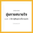 อุ่นกายสบายใจ ความหมาย หมายถึงอะไร?, คำในภาษาไทย อุ่นกายสบายใจ หมายถึง ว. มีความรู้สึกสุขสบายทั้งกายและใจ.