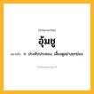 อุ้มชู ความหมาย หมายถึงอะไร?, คำในภาษาไทย อุ้มชู หมายถึง ก. ประคับประคอง, เลี้ยงดูอย่างยกย่อง.