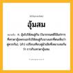 อุ้มสม ความหมาย หมายถึงอะไร?, คำในภาษาไทย อุ้มสม หมายถึง ก. อุ้มไปให้สมสู่กัน (ในวรรณคดีใช้แก่การที่เทวดาอุ้มพระเอกไปให้สมสู่กับนางเอกที่ตนเห็นว่าคู่ควรกัน), (สํา) เปรียบเทียบคู่ผัวเมียที่เหมาะสมกันว่า ราวกับเทวดาอุ้มสม.