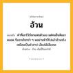 อ้วน ความหมาย หมายถึงอะไร?, คำในภาษาไทย อ้วน หมายถึง คำที่เอาไว้เรียกแฟนตัวเอง แต่คนอื่นหันมาตลอด ปีแรกเรียกขำ ๆ พอผ่านห้าปีไปแล้วอ้วนจริง เหมือนเป็นคำสาป เลี่ยงได้เลี่ยงนะ ประเภท ว ตัวอย่าง อ้วน เย็นนี้กินอะไรดี หมวด ว