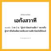 เอกังสวาที ความหมาย หมายถึงอะไร?, คำในภาษาไทย เอกังสวาที หมายถึง [-สะ-] น. “ผู้กล่าวโดยส่วนเดียว” หมายถึง ผู้กล่าวยืนยันเด็ดขาดเพียงสถานเดียวโดยไม่มีข้อแม้.