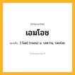เอมโอช ความหมาย หมายถึงอะไร?, คำในภาษาไทย เอมโอช หมายถึง [-โอด] (กลอน) น. รสหวาน, รสอร่อย.