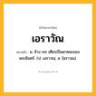 เอราวัณ ความหมาย หมายถึงอะไร?, คำในภาษาไทย เอราวัณ หมายถึง น. ช้าง ๓๓ เศียรเป็นพาหนะของพระอินทร์. (ป. เอราวณ; ส. ไอราวณ).