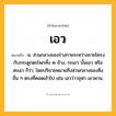 เอว ความหมาย หมายถึงอะไร?, คำในภาษาไทย เอว หมายถึง น. ส่วนกลางของร่างกายระหว่างชายโครงกับกระดูกตะโพกทั้ง ๒ ข้าง, กะเอว บั้นเอว หรือ สะเอว ก็ว่า; โดยปริยายหมายถึงส่วนกลางของสิ่งอื่น ๆ ตรงที่คอดเข้าไป เช่น เอวว่าวจุฬา เอวพาน.