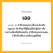 เออ ความหมาย หมายถึงอะไร?, คำในภาษาไทย เออ หมายถึง อ. คําที่เปล่งออกมาเพื่อบอกรับหรืออนุญาต, มักเป็นคําที่ผู้ใหญ่ใช้กับผู้น้อย หรือระหว่างเพื่อนที่สนิทสนมกัน, คําที่เปล่งออกมาแสดงว่านึกเรื่องที่จะถามหรือจะพูดขึ้นได้.