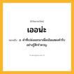 เออน่ะ ความหมาย หมายถึงอะไร?, คำในภาษาไทย เออน่ะ หมายถึง อ. คําที่เปล่งออกมาเพื่อเน้นแสดงคํารับอย่างรู้สึกรําคาญ.