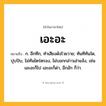 เอะอะ ความหมาย หมายถึงอะไร?, คำในภาษาไทย เอะอะ หมายถึง ก. อึกทึก, ทําเสียงดังโวยวาย; ทันทีทันใด, ปุบปับ, ไม่ทันไตร่ตรอง, ไม่บอกกล่าวเล่าแจ้ง, เช่น เอะอะก็ไป เอะอะก็ด่า, อึกอัก ก็ว่า.