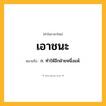 เอาชนะ ความหมาย หมายถึงอะไร?, คำในภาษาไทย เอาชนะ หมายถึง ก. ทําให้อีกฝ่ายหนึ่งแพ้.