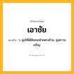 เอาชัย ความหมาย หมายถึงอะไร?, คำในภาษาไทย เอาชัย หมายถึง ว. มุ่งให้ได้ชัยชนะฝ่ายตรงข้าม, มุ่งความเจริญ.