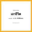 เอาชีวิต ความหมาย หมายถึงอะไร?, คำในภาษาไทย เอาชีวิต หมายถึง ก. ฆ่า, ทําให้ถึงตาย.