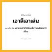 เอาดีเอาเด่น ความหมาย หมายถึงอะไร?, คำในภาษาไทย เอาดีเอาเด่น หมายถึง ก. พยายามทําตัวให้คนเห็นว่าตนดีเด่นกว่าเพื่อน.