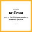 เอาตัวรอด ความหมาย หมายถึงอะไร?, คำในภาษาไทย เอาตัวรอด หมายถึง ก. รักษาตัวให้พ้นจากความยากลำบาก, หลบหลีกปัญหายุ่งยากไปได้.