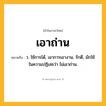 เอาถ่าน ความหมาย หมายถึงอะไร?, คำในภาษาไทย เอาถ่าน หมายถึง ว. ใช้การได้, เอาการเอางาน, รักดี, มักใช้ในความปฏิเสธว่า ไม่เอาถ่าน.