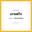 เอาแต่ใจ ความหมาย หมายถึงอะไร?, คำในภาษาไทย เอาแต่ใจ หมายถึง ว. ถือใจตนเป็นใหญ่.
