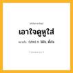 เอาใจดูหูใส่ ความหมาย หมายถึงอะไร?, คำในภาษาไทย เอาใจดูหูใส่ หมายถึง (ปาก) ก. ใฝ่ใจ, ตั้งใจ.
