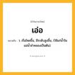 เอ่อ ความหมาย หมายถึงอะไร?, คำในภาษาไทย เอ่อ หมายถึง ว. เริ่มไหลขึ้น, มีระดับสูงขึ้น, (ใช้แก่นํ้าในแม่นํ้าลําคลองเป็นต้น).