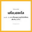 เฮโล,เฮละโล ความหมาย หมายถึงอะไร?, คำในภาษาไทย เฮโล,เฮละโล หมายถึง ก. อาการที่คนหมู่มากพรูกันไปยังที่แห่งเดียวกัน, เฮ ก็ว่า.