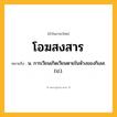 โอฆสงสาร ความหมาย หมายถึงอะไร?, คำในภาษาไทย โอฆสงสาร หมายถึง น. การเวียนเกิดเวียนตายในห้วงของกิเลส. (ป.).