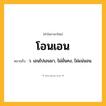 โอนเอน ความหมาย หมายถึงอะไร?, คำในภาษาไทย โอนเอน หมายถึง ว. เอนไปเอนมา, ไม่มั่นคง, ไม่แน่นอน.