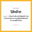 โอ้กอ้าก ความหมาย หมายถึงอะไร?, คำในภาษาไทย โอ้กอ้าก หมายถึง ว. เสียงอย่างเสียงอาเจียนติดต่อกัน, โดยปริยายหมายถึงอาการของผู้หญิงที่แพ้ท้องหรืออาการของผู้ที่จะเป็นลม.