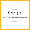 โอ้โลมปฏิโลม ความหมาย หมายถึงอะไร?, คำในภาษาไทย โอ้โลมปฏิโลม หมายถึง (ปาก) ก. พูดเอาอกเอาใจ, พูดเกลี้ยกล่อม.