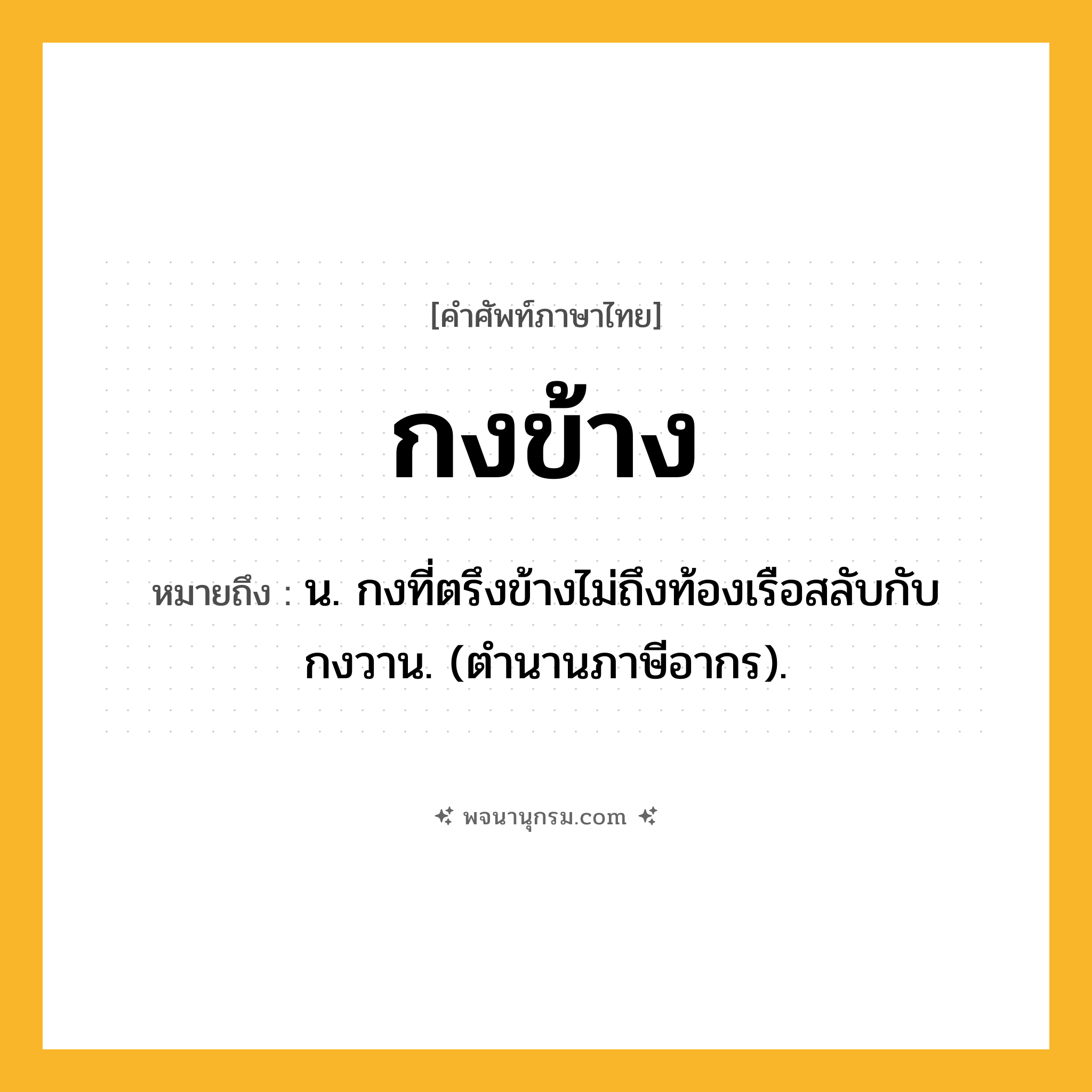 กงข้าง ความหมาย หมายถึงอะไร?, คำในภาษาไทย กงข้าง หมายถึง น. กงที่ตรึงข้างไม่ถึงท้องเรือสลับกับกงวาน. (ตํานานภาษีอากร).