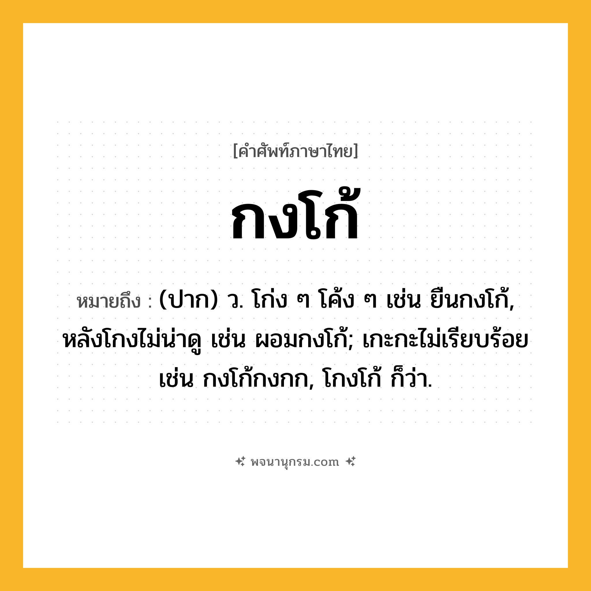 กงโก้ ความหมาย หมายถึงอะไร?, คำในภาษาไทย กงโก้ หมายถึง (ปาก) ว. โก่ง ๆ โค้ง ๆ เช่น ยืนกงโก้, หลังโกงไม่น่าดู เช่น ผอมกงโก้; เกะกะไม่เรียบร้อย เช่น กงโก้กงกก, โกงโก้ ก็ว่า.