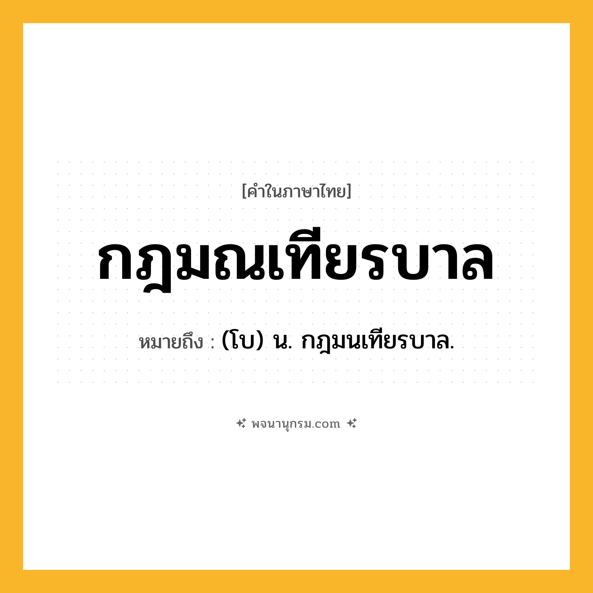 กฎมณเทียรบาล ความหมาย หมายถึงอะไร?, คำในภาษาไทย กฎมณเทียรบาล หมายถึง (โบ) น. กฎมนเทียรบาล.