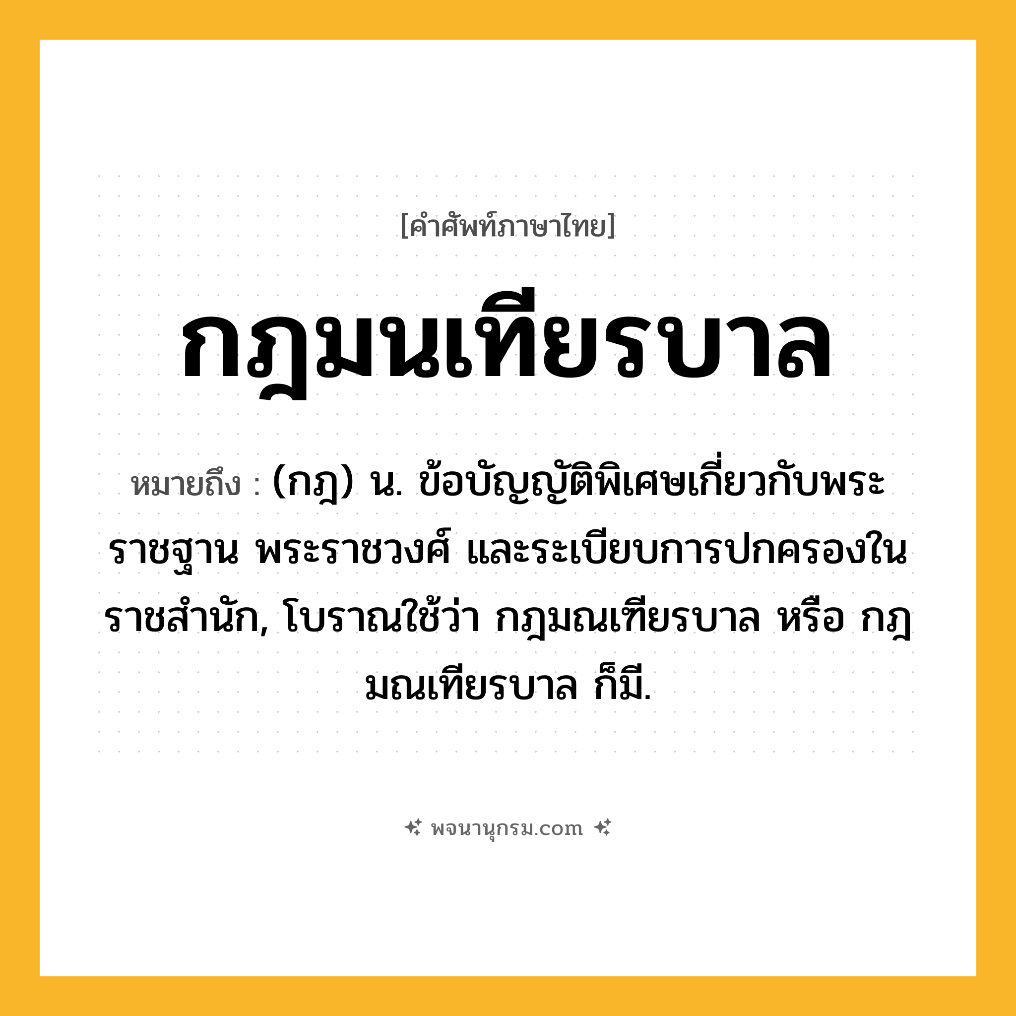 กฎมนเทียรบาล ความหมาย หมายถึงอะไร?, คำในภาษาไทย กฎมนเทียรบาล หมายถึง (กฎ) น. ข้อบัญญัติพิเศษเกี่ยวกับพระราชฐาน พระราชวงศ์ และระเบียบการปกครองในราชสํานัก, โบราณใช้ว่า กฎมณเฑียรบาล หรือ กฎมณเทียรบาล ก็มี.