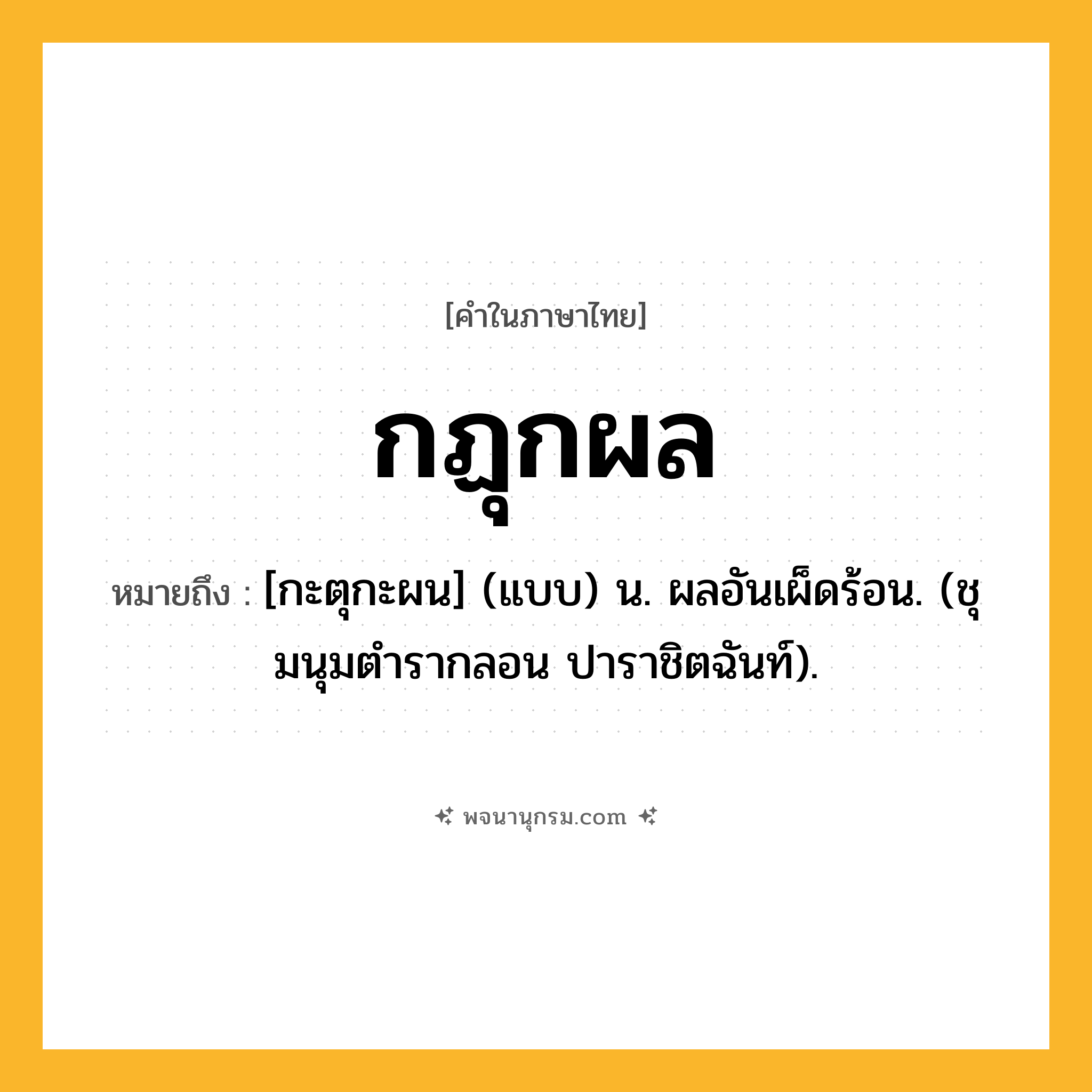 กฏุกผล ความหมาย หมายถึงอะไร?, คำในภาษาไทย กฏุกผล หมายถึง [กะตุกะผน] (แบบ) น. ผลอันเผ็ดร้อน. (ชุมนุมตํารากลอน ปาราชิตฉันท์).