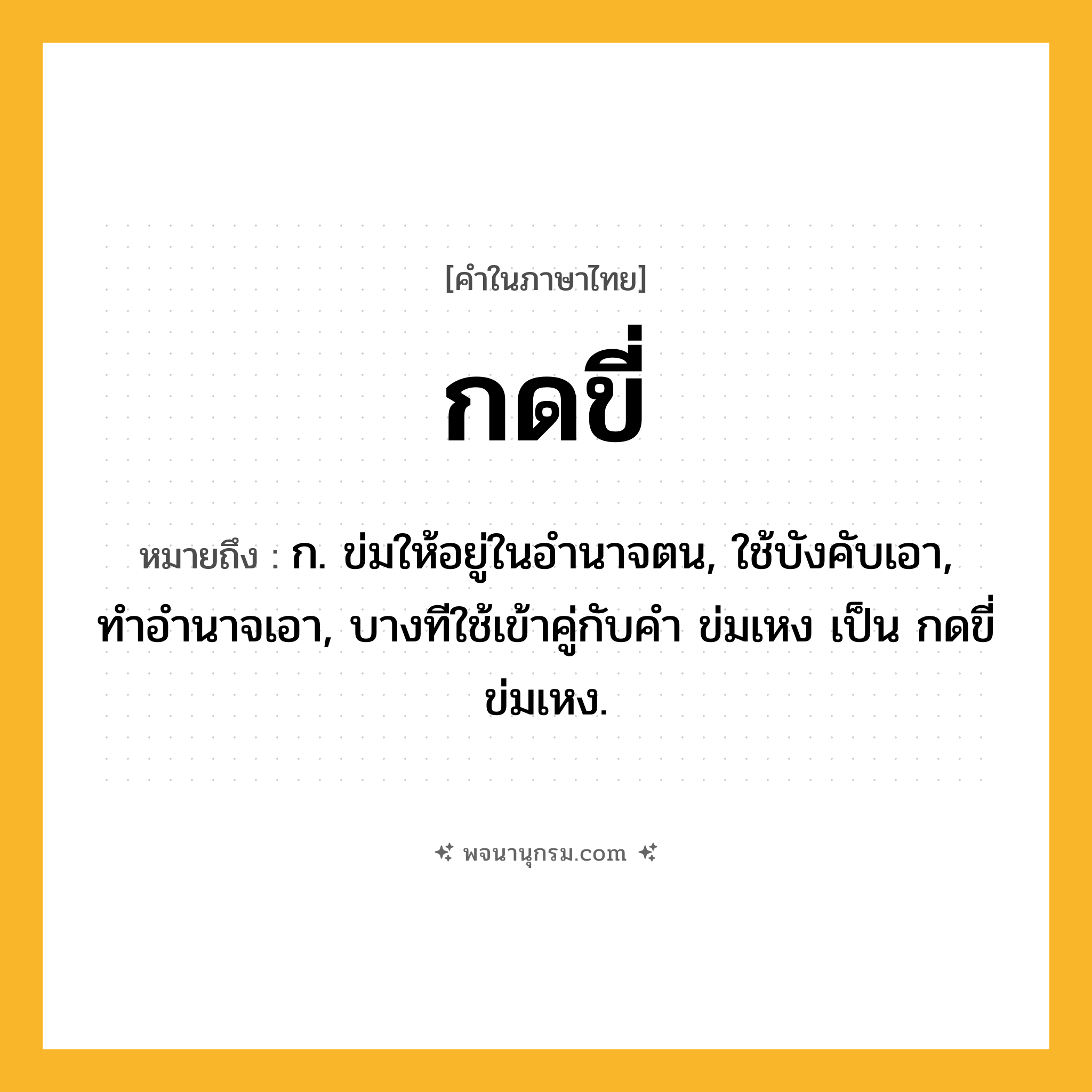 กดขี่ ความหมาย หมายถึงอะไร?, คำในภาษาไทย กดขี่ หมายถึง ก. ข่มให้อยู่ในอํานาจตน, ใช้บังคับเอา, ทําอํานาจเอา, บางทีใช้เข้าคู่กับคำ ข่มเหง เป็น กดขี่ข่มเหง.