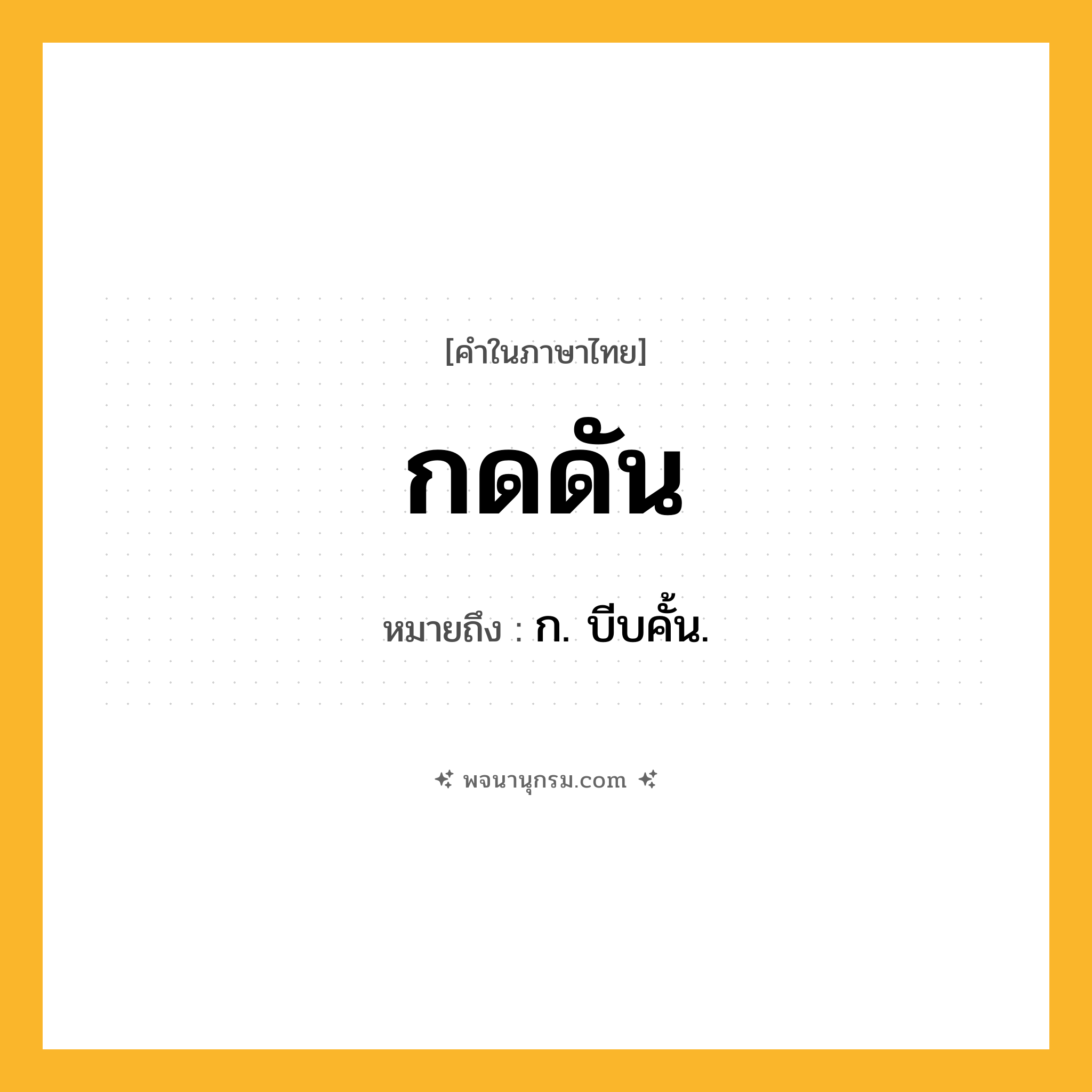 กดดัน ความหมาย หมายถึงอะไร?, คำในภาษาไทย กดดัน หมายถึง ก. บีบคั้น.