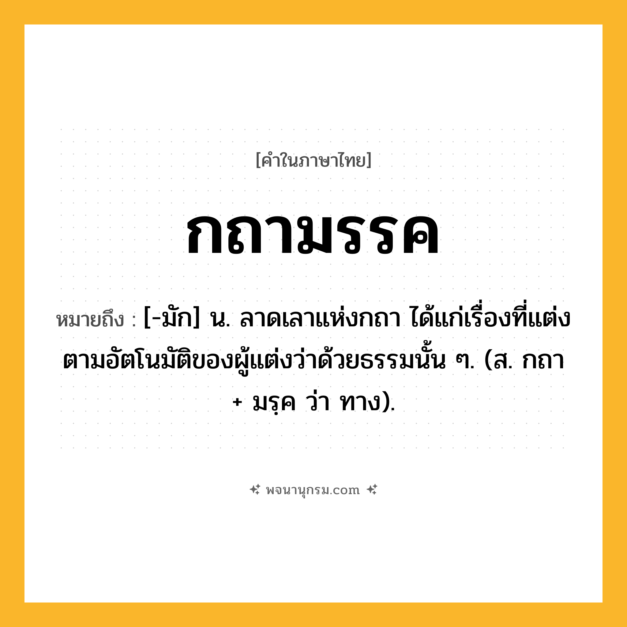 กถามรรค ความหมาย หมายถึงอะไร?, คำในภาษาไทย กถามรรค หมายถึง [-มัก] น. ลาดเลาแห่งกถา ได้แก่เรื่องที่แต่งตามอัตโนมัติของผู้แต่งว่าด้วยธรรมนั้น ๆ. (ส. กถา + มรฺค ว่า ทาง).