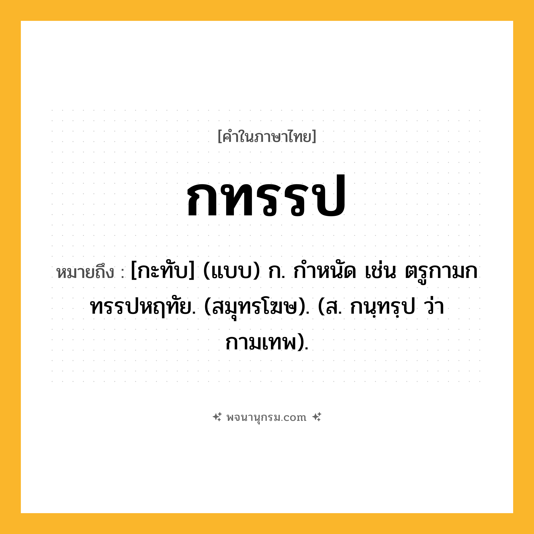 กทรรป ความหมาย หมายถึงอะไร?, คำในภาษาไทย กทรรป หมายถึง [กะทับ] (แบบ) ก. กําหนัด เช่น ตรูกามกทรรปหฤทัย. (สมุทรโฆษ). (ส. กนฺทรฺป ว่า กามเทพ).
