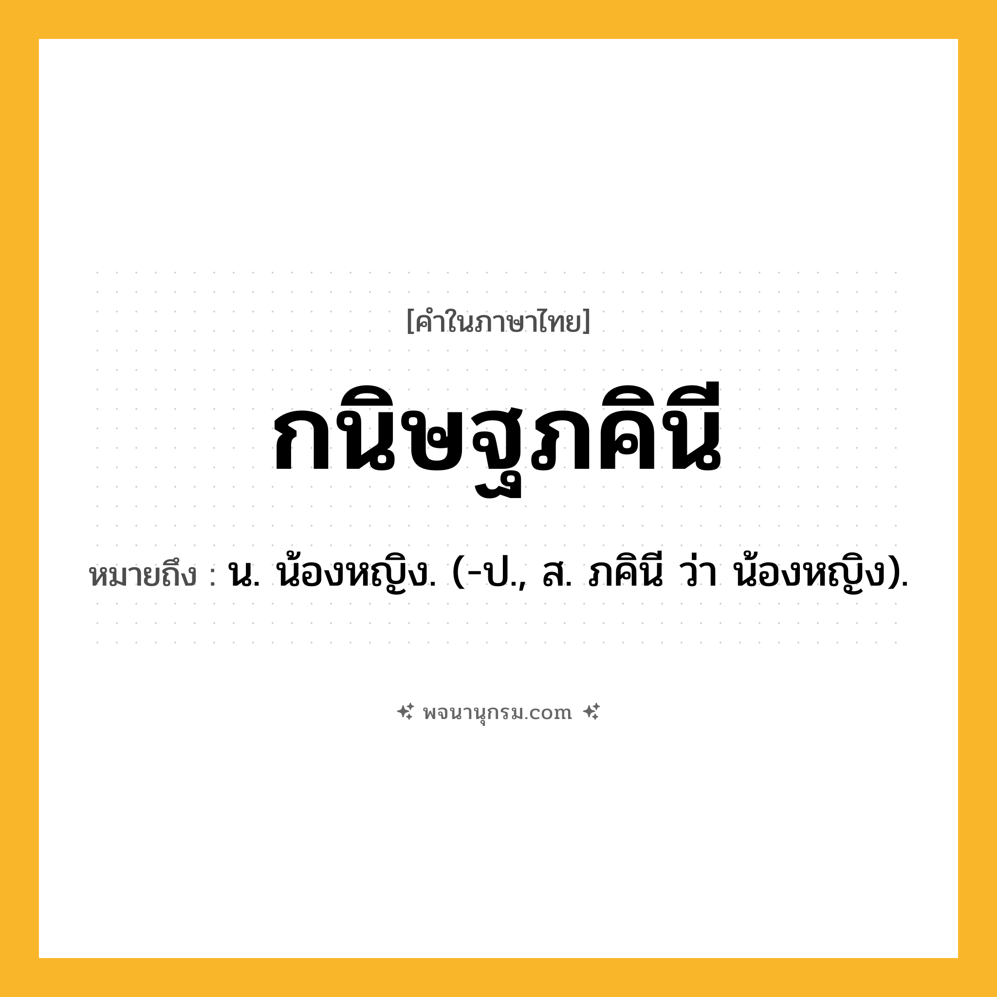 กนิษฐภคินี ความหมาย หมายถึงอะไร?, คำในภาษาไทย กนิษฐภคินี หมายถึง น. น้องหญิง. (-ป., ส. ภคินี ว่า น้องหญิง).