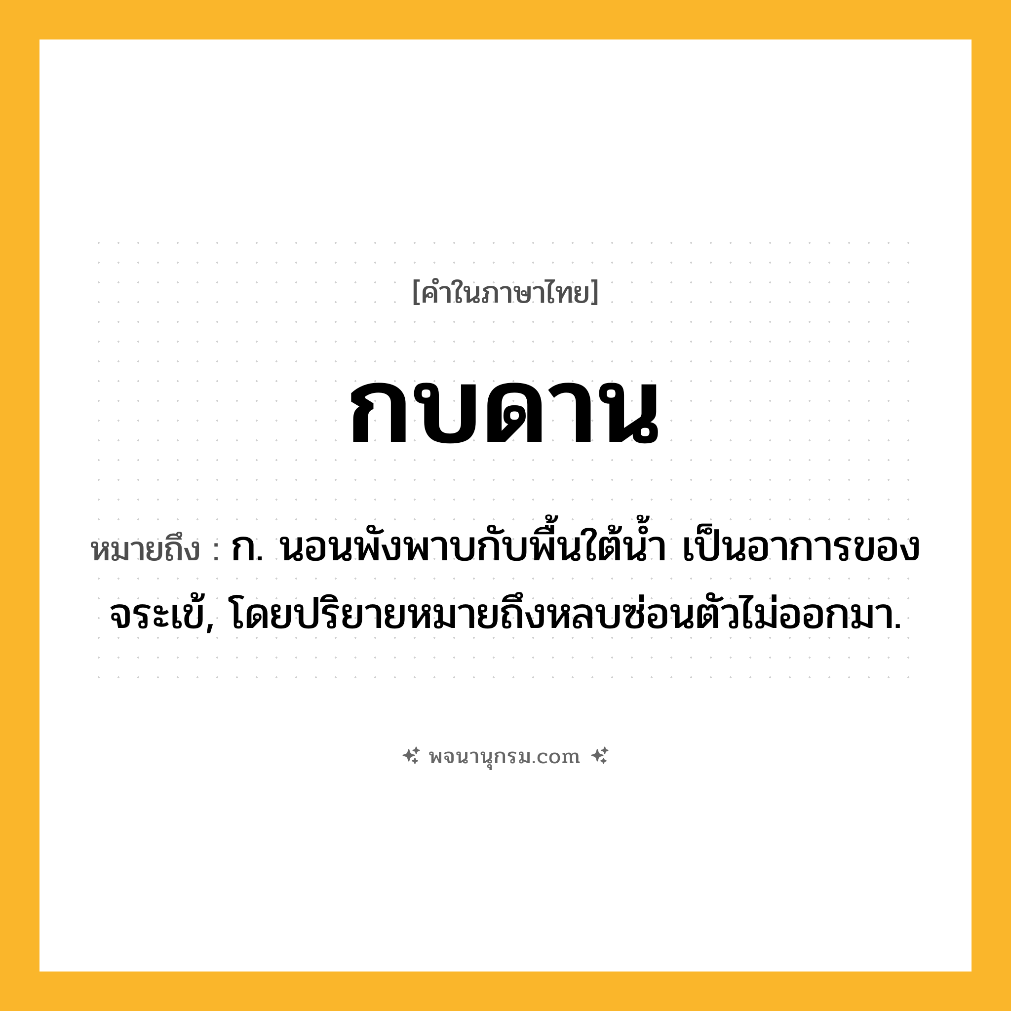 กบดาน ความหมาย หมายถึงอะไร?, คำในภาษาไทย กบดาน หมายถึง ก. นอนพังพาบกับพื้นใต้นํ้า เป็นอาการของจระเข้, โดยปริยายหมายถึงหลบซ่อนตัวไม่ออกมา.
