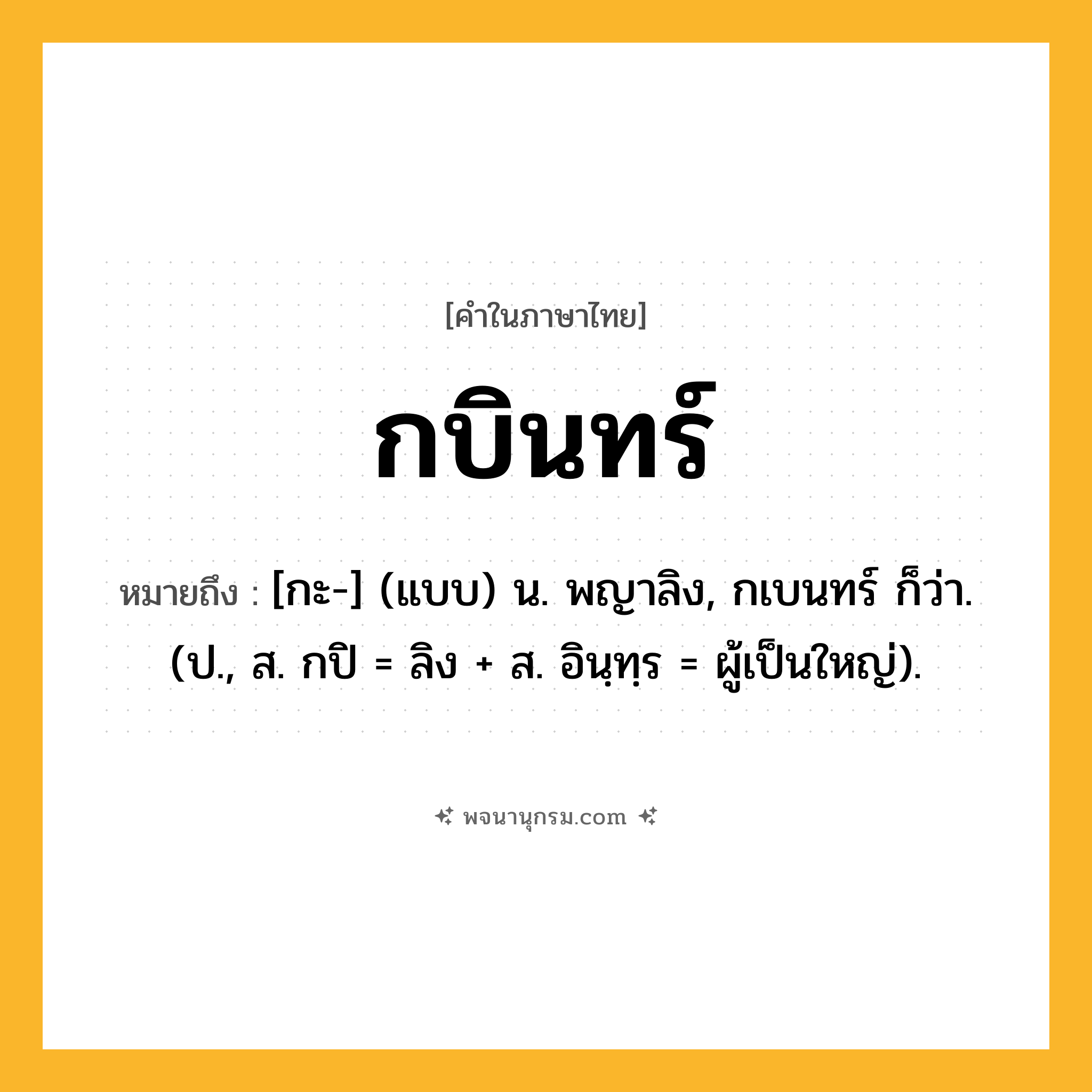 กบินทร์ ความหมาย หมายถึงอะไร?, คำในภาษาไทย กบินทร์ หมายถึง [กะ-] (แบบ) น. พญาลิง, กเบนทร์ ก็ว่า. (ป., ส. กปิ = ลิง + ส. อินฺทฺร = ผู้เป็นใหญ่).