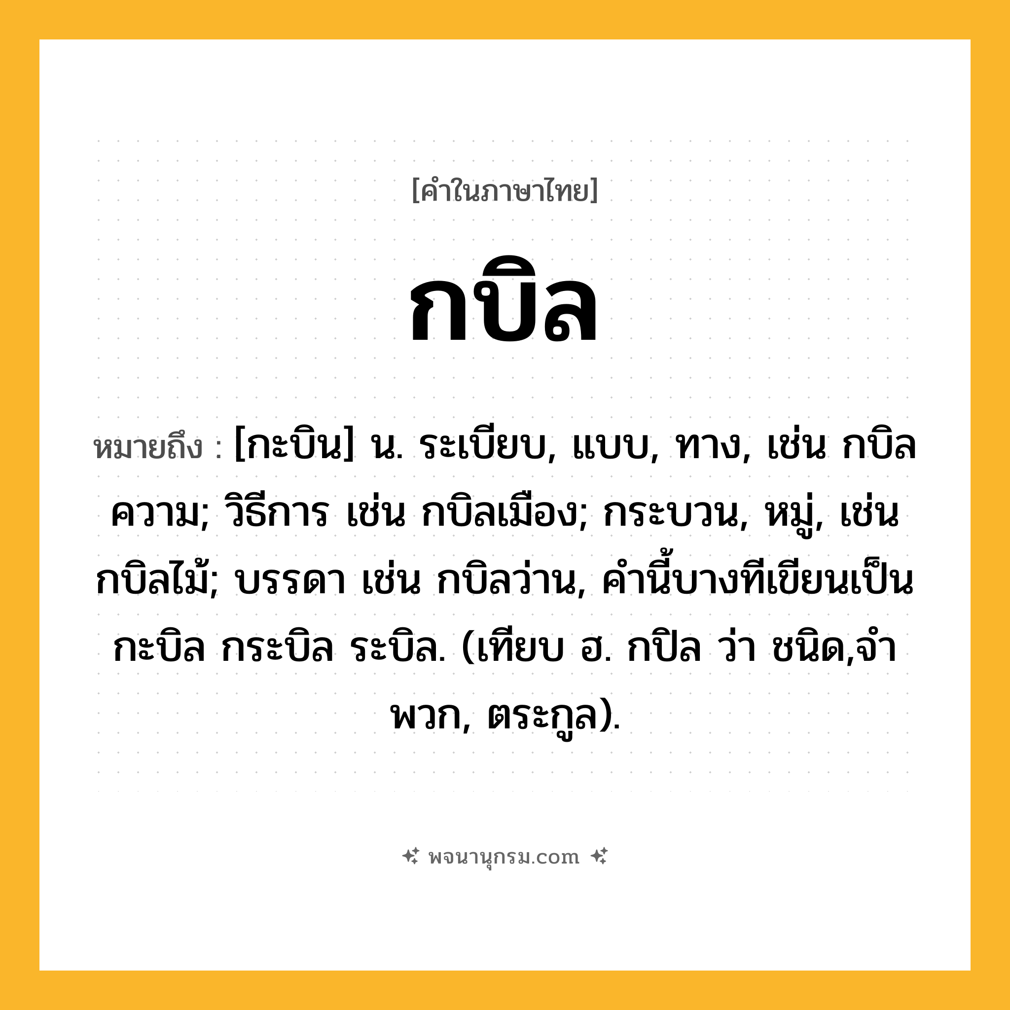 กบิล ความหมาย หมายถึงอะไร?, คำในภาษาไทย กบิล หมายถึง [กะบิน] น. ระเบียบ, แบบ, ทาง, เช่น กบิลความ; วิธีการ เช่น กบิลเมือง; กระบวน, หมู่, เช่น กบิลไม้; บรรดา เช่น กบิลว่าน, คํานี้บางทีเขียนเป็น กะบิล กระบิล ระบิล. (เทียบ ฮ. กปิล ว่า ชนิด,จําพวก, ตระกูล).